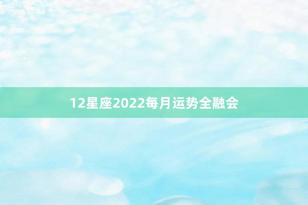 12星座2022每月运势全融会