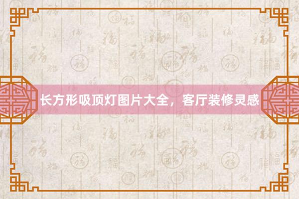 长方形吸顶灯图片大全，客厅装修灵感