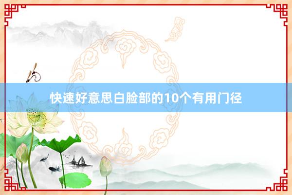 快速好意思白脸部的10个有用门径