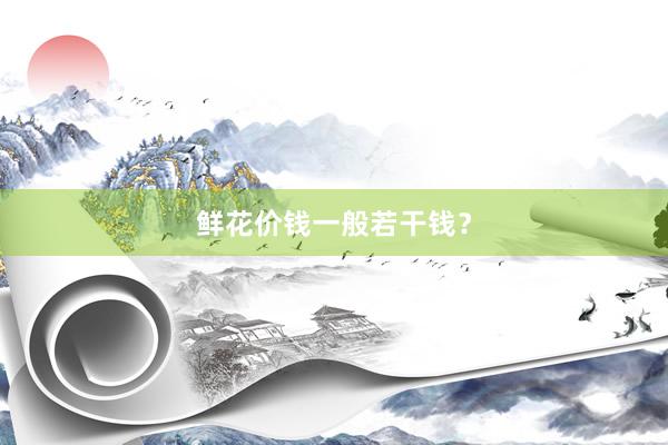 鲜花价钱一般若干钱？