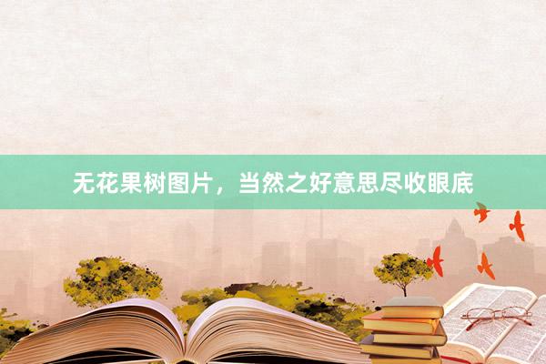 无花果树图片，当然之好意思尽收眼底