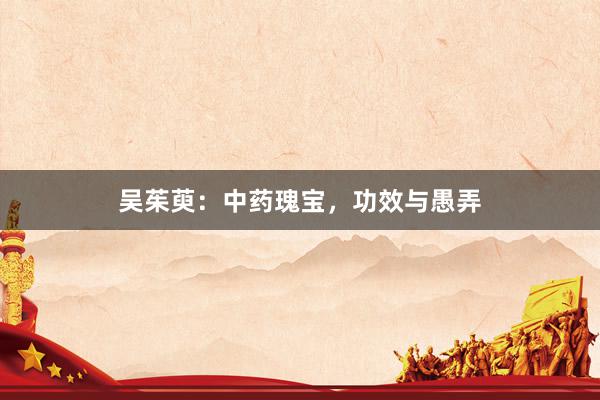 吴茱萸：中药瑰宝，功效与愚弄