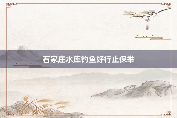 石家庄水库钓鱼好行止保举