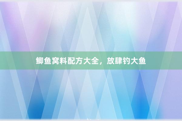 鲫鱼窝料配方大全，放肆钓大鱼