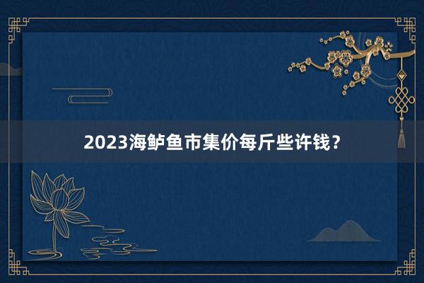 2023海鲈鱼市集价每斤些许钱？