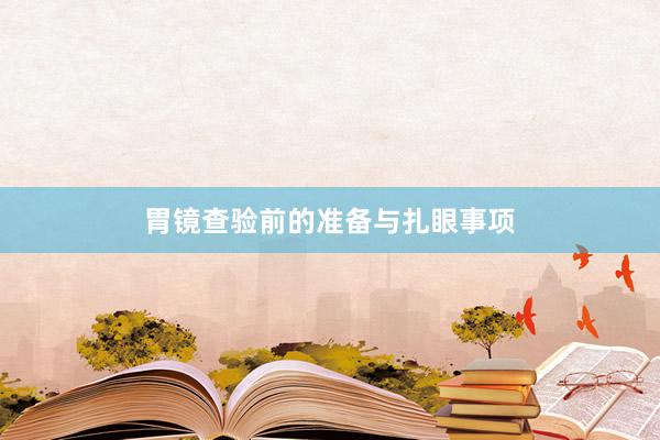 胃镜查验前的准备与扎眼事项