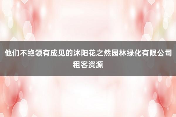 他们不绝领有成见的沭阳花之然园林绿化有限公司租客资源