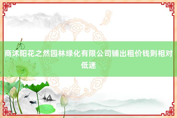 商沭阳花之然园林绿化有限公司铺出租价钱则相对低迷