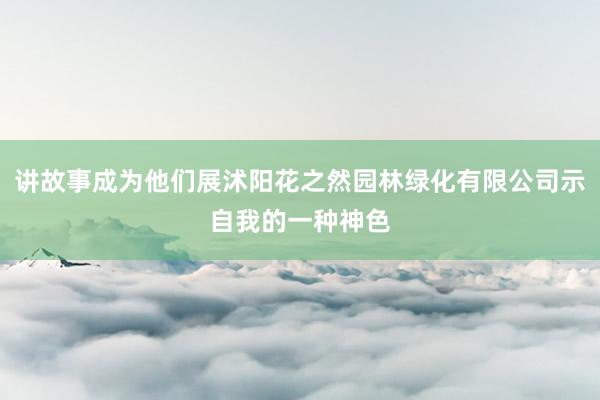 讲故事成为他们展沭阳花之然园林绿化有限公司示自我的一种神色
